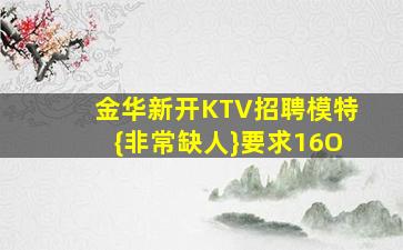 金华新开KTV招聘模特{非常缺人}要求16O